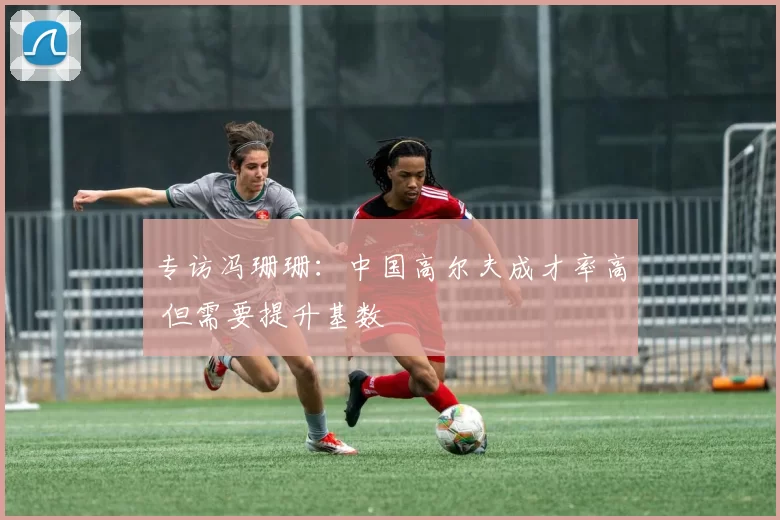 专访冯珊珊：中国高尔夫成才率高 但需要提升基数