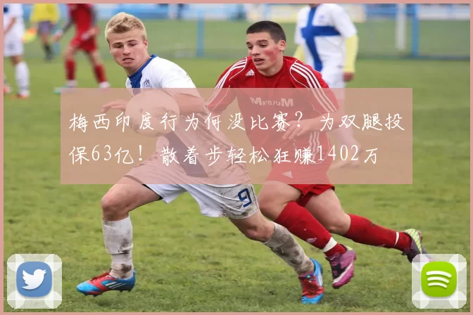 梅西印度行为何没比赛？为双腿投保63亿！散着步轻松狂赚1402万