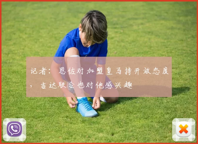 记者：恩佐对加盟皇马持开放态度，吉达联合也对他感兴趣