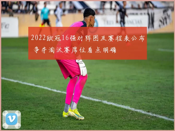 2022欧冠16强对阵图及赛程表公布 争夺淘汰赛席位看点明确