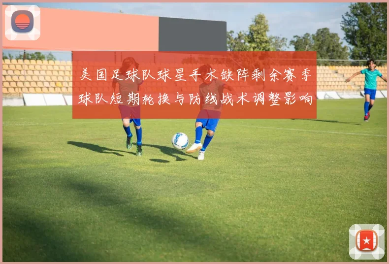 美国足球队球星手术缺阵剩余赛季球队短期轮换与防线战术调整影响出线
