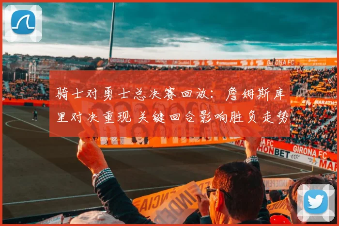 骑士对勇士总决赛回放：詹姆斯库里对决重现 关键回合影响胜负走势