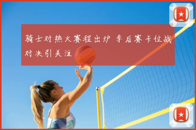 骑士对热火赛程出炉 季后赛卡位战对决引关注