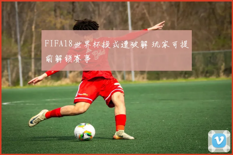 FIFA18世界杯模式遭破解 玩家可提前解锁赛事
