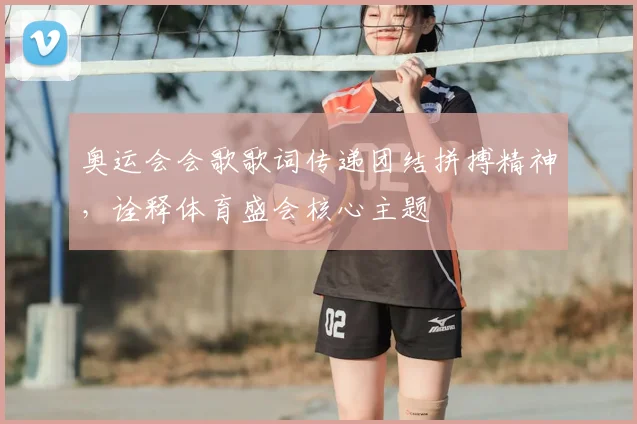 奥运会会歌歌词传递团结拼搏精神，诠释体育盛会核心主题