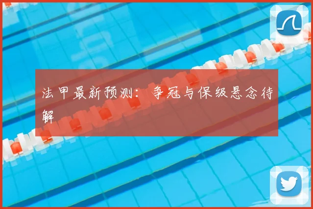 法甲最新预测：争冠与保级悬念待解