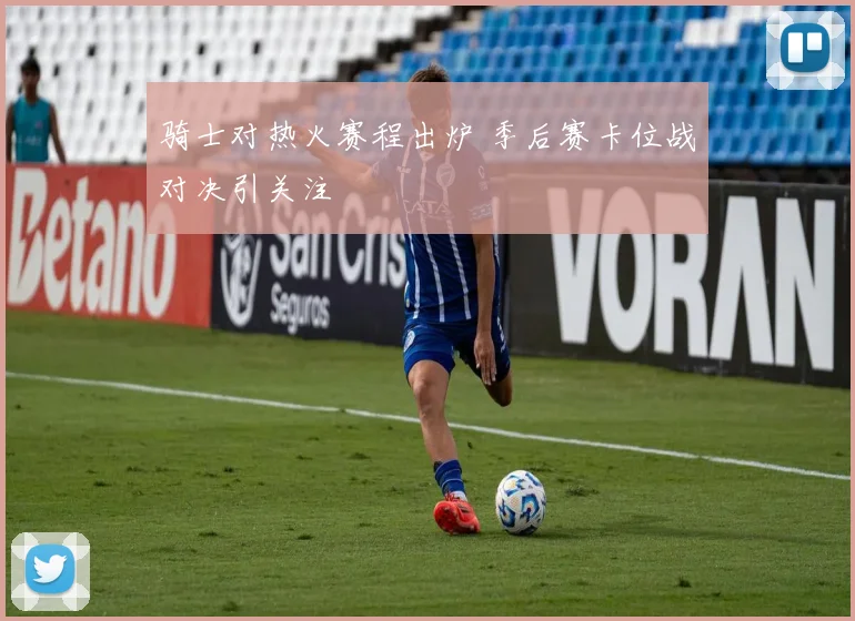 骑士对热火赛程出炉 季后赛卡位战对决引关注