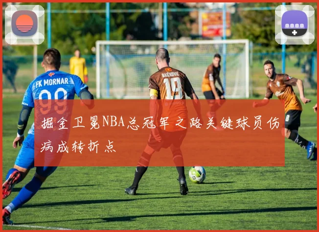 掘金卫冕NBA总冠军之路关键球员伤病成转折点