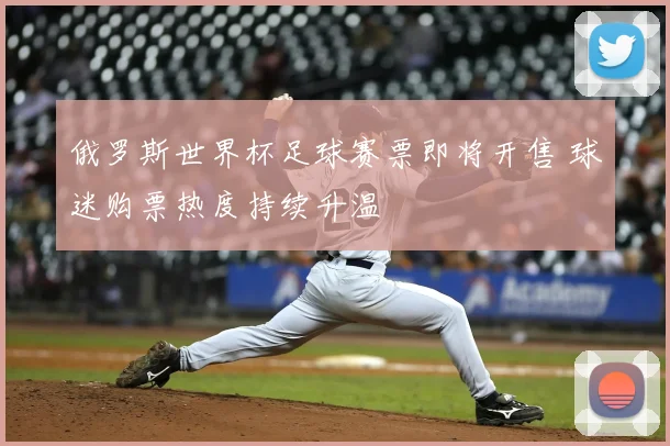 俄罗斯世界杯足球赛票即将开售 球迷购票热度持续升温