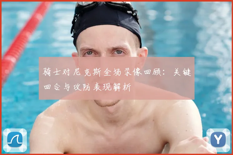 骑士对尼克斯全场录像回顾：关键回合与攻防表现解析