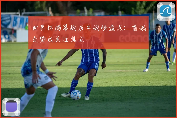 世界杯揭幕战历年战绩盘点：首战走势成关注焦点