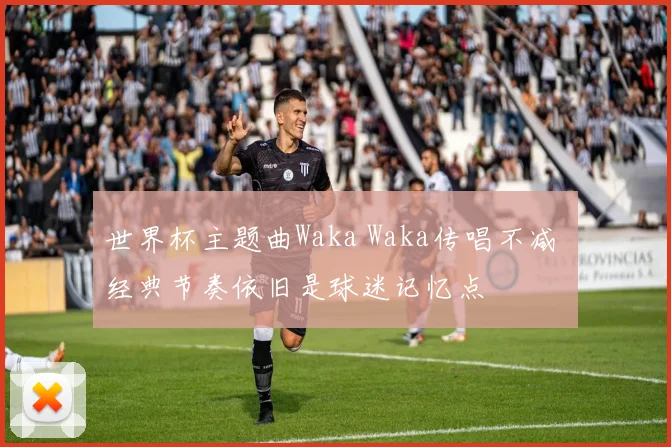 世界杯主题曲Waka Waka传唱不减 经典节奏依旧是球迷记忆点