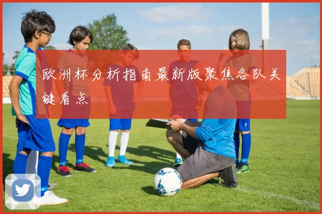 欧洲杯分析指南最新版聚焦各队关键看点