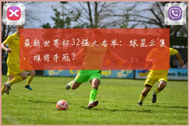 最新世界杯32强大名单：球星云集，谁将夺冠？