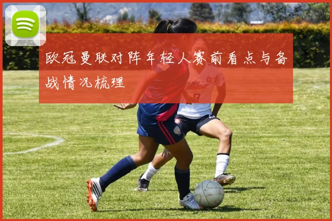 欧冠曼联对阵年轻人赛前看点与备战情况梳理