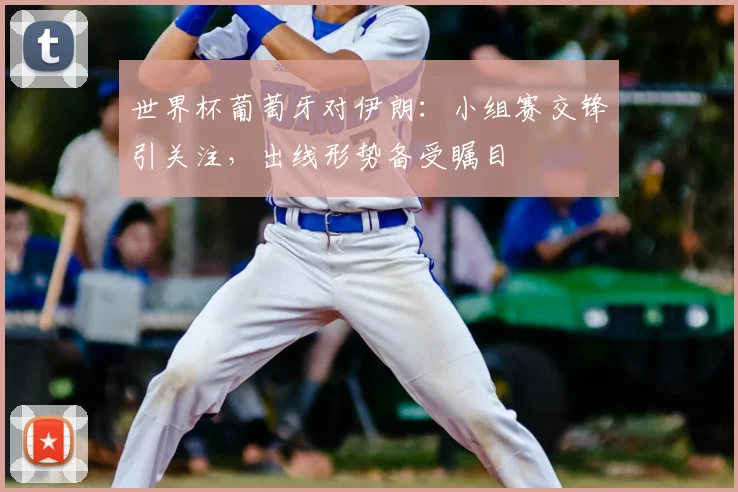 世界杯葡萄牙对伊朗:小组赛交锋引关注,出线形势备受瞩目