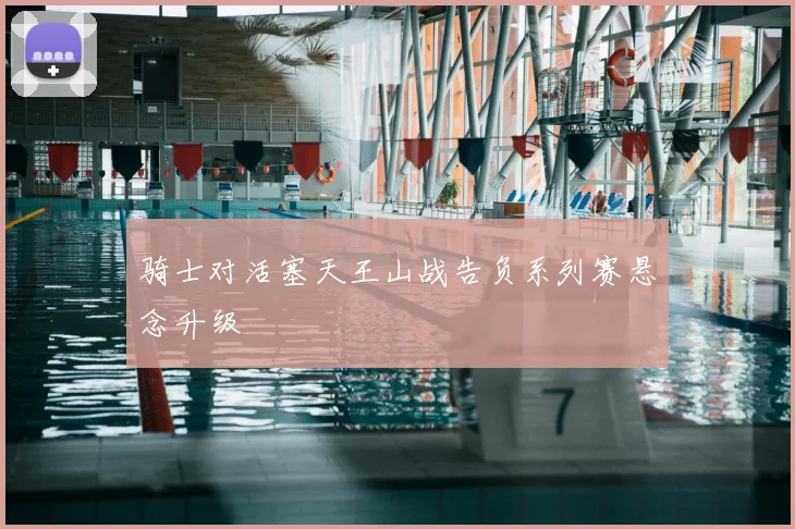 骑士对活塞天王山战告负系列赛悬念升级