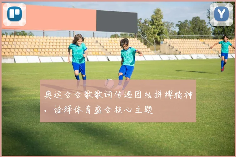 奥运会会歌歌词传递团结拼搏精神，诠释体育盛会核心主题
