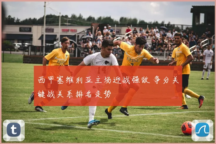 西甲塞维利亚主场迎战强敌 争分关键战关系排名走势