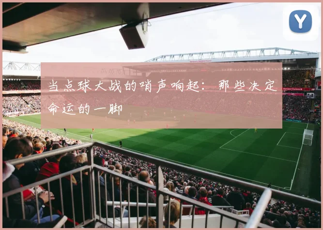 当点球大战的哨声响起：那些决定命运的一脚