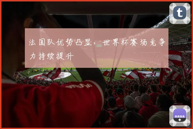 法国队优势凸显，世界杯赛场竞争力持续提升