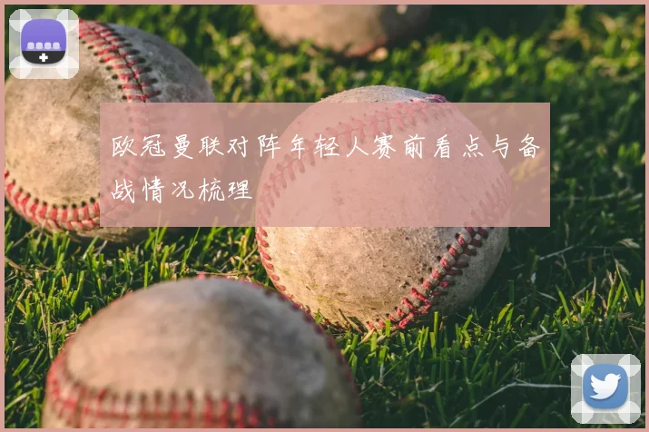 欧冠曼联对阵年轻人赛前看点与备战情况梳理