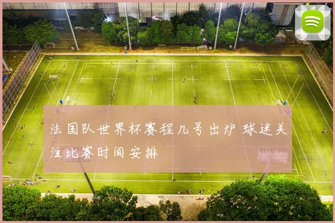 法国队世界杯赛程几号出炉 球迷关注比赛时间安排