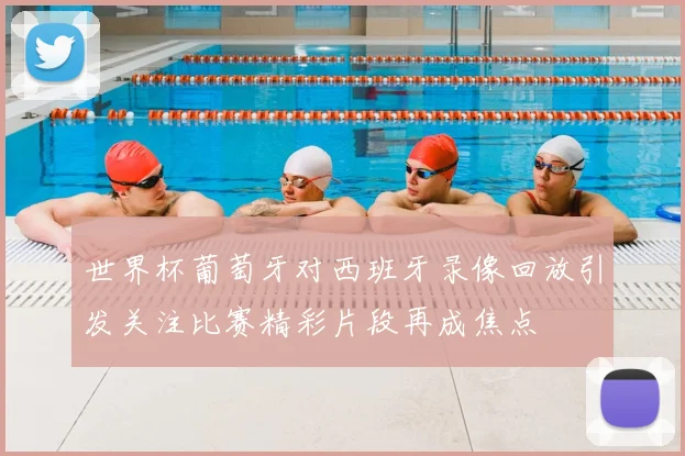 世界杯葡萄牙对西班牙录像回放引发关注比赛精彩片段再成焦点