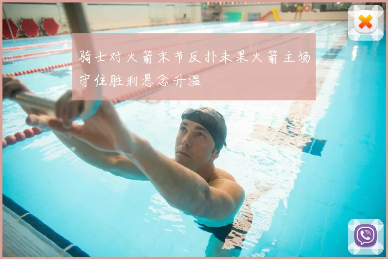 骑士对火箭末节反扑未果火箭主场守住胜利悬念升温