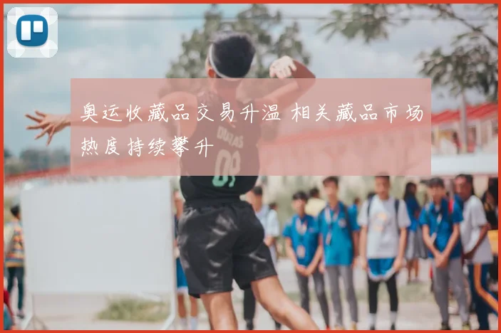 奥运收藏品交易升温 相关藏品市场热度持续攀升