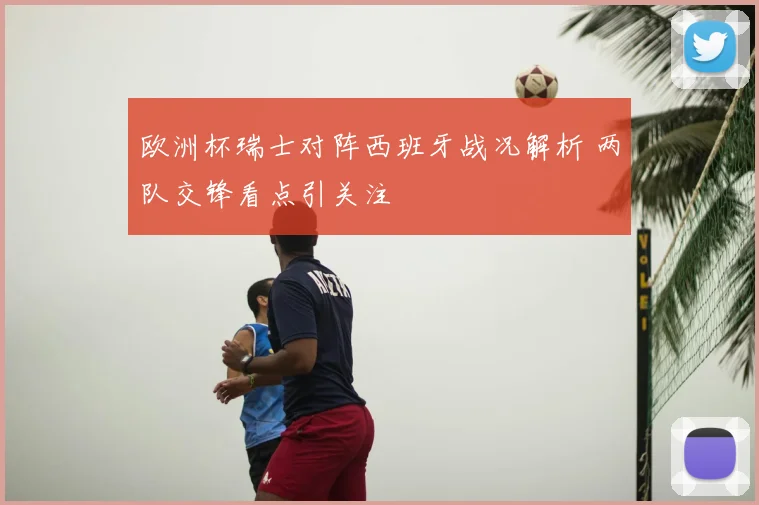 欧洲杯瑞士对阵西班牙战况解析 两队交锋看点引关注