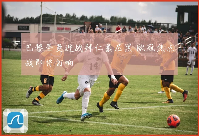 巴黎圣曼迎战拜仁慕尼黑 欧冠焦点战即将打响