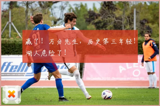 赢了！万分先生，历史第三年轻！湖人危险了！