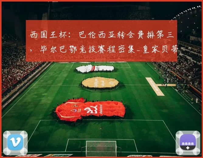 西国王杯：巴伦西亚转会费排第三，毕尔巴鄂竞技赛程密集_皇家贝蒂斯_罗德里格斯_尼科威廉姆斯