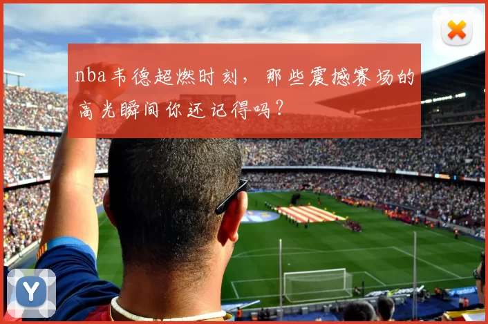 nba韦德超燃时刻，那些震撼赛场的高光瞬间你还记得吗？