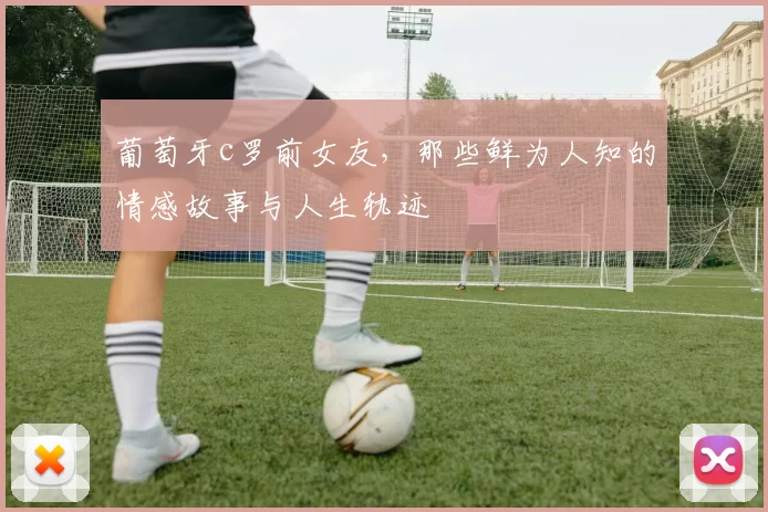 葡萄牙c罗前女友，那些鲜为人知的情感故事与人生轨迹