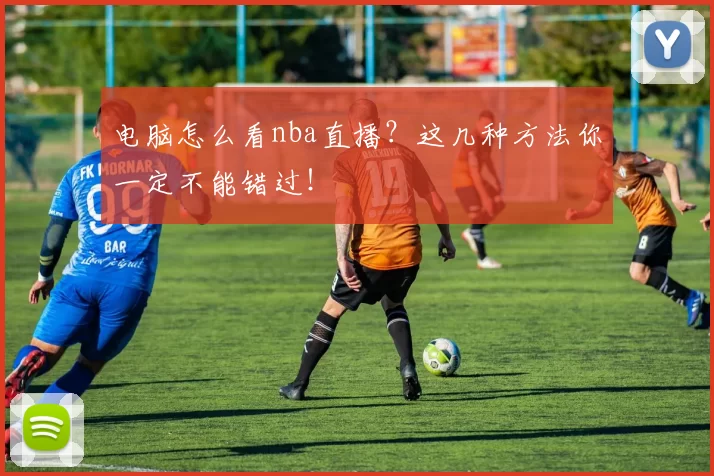 电脑怎么看nba直播？这几种方法你一定不能错过！