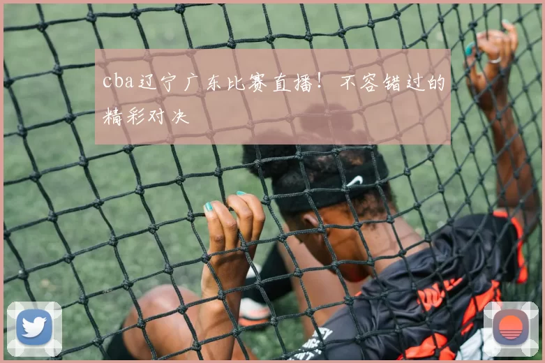 cba辽宁广东比赛直播！不容错过的精彩对决