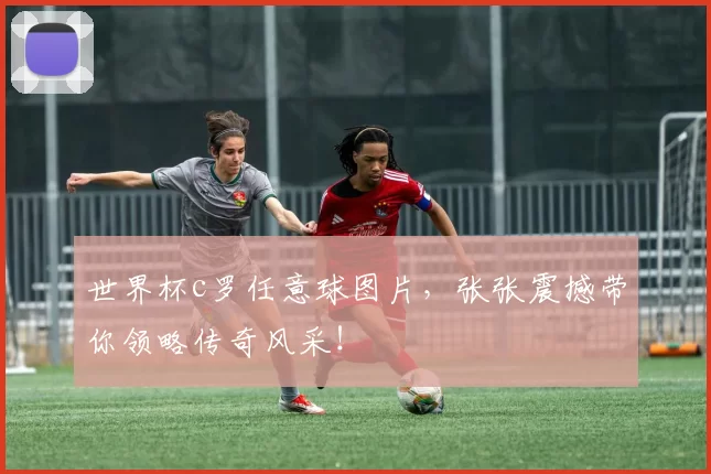 世界杯c罗任意球图片,张张震撼带你领略传奇风采!