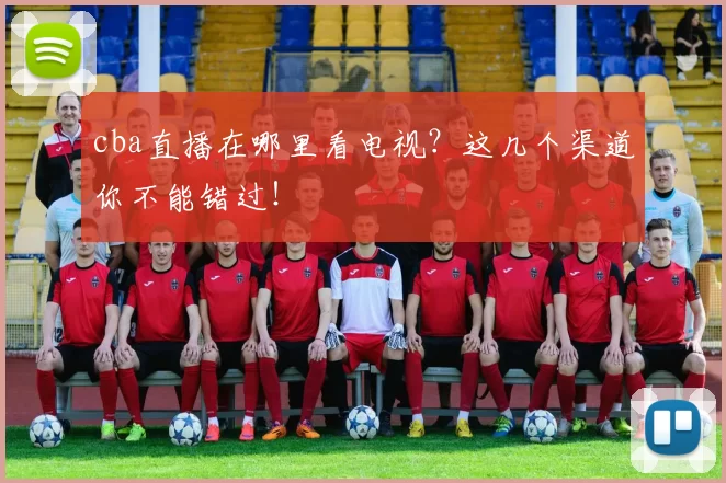 cba直播在哪里看电视？这几个渠道你不能错过！