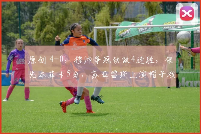 原创 4-0,穆帅争冠劲敌4连胜,领先本菲卡5分,苏亚雷斯上演帽子戏法