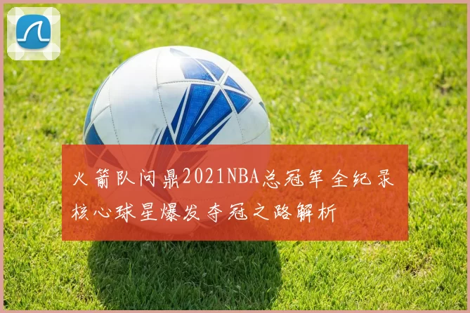 火箭队问鼎2021NBA总冠军全纪录 核心球星爆发夺冠之路解析