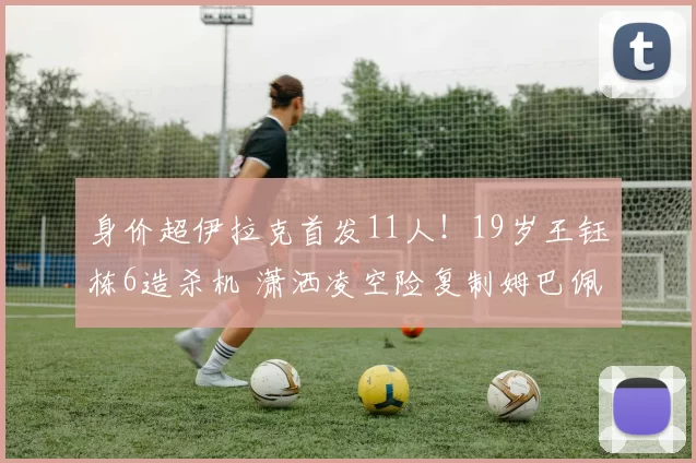 身价超伊拉克首发11人！19岁王钰栋6造杀机 潇洒凌空险复制姆巴佩