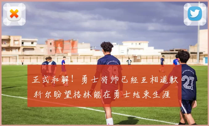 正式和解！勇士将帅已经互相道歉 科尔盼望格林能在勇士结束生涯