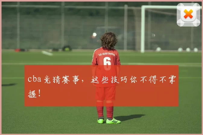 cba竞猜赛事，这些技巧你不得不掌握！