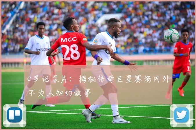 c罗记录片：揭秘传奇巨星赛场内外不为人知的故事