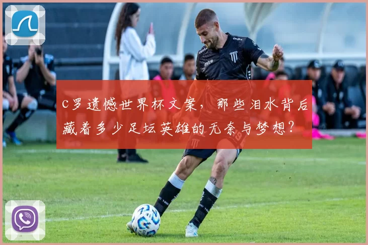 c罗遗憾世界杯文案，那些泪水背后藏着多少足坛英雄的无奈与梦想？