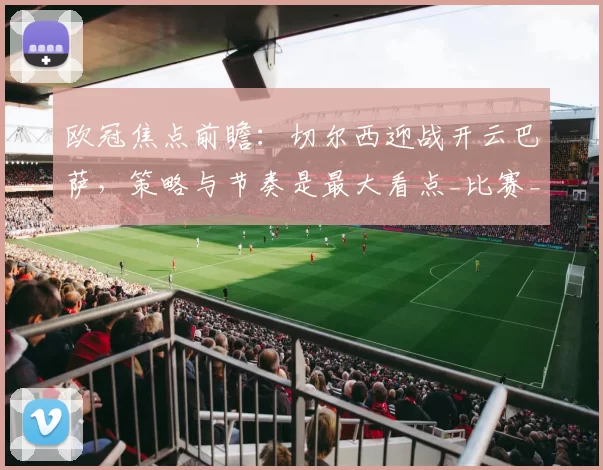 欧冠焦点前瞻：切尔西迎战开云巴萨，策略与节奏是最大看点_比赛_1_CBA