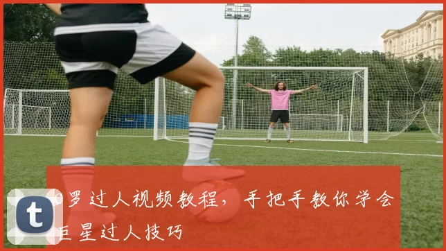 c罗过人视频教程，手把手教你学会巨星过人技巧