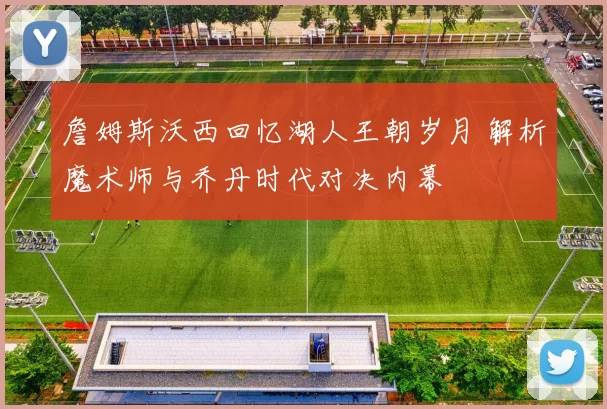 詹姆斯沃西回忆湖人王朝岁月 解析魔术师与乔丹时代对决内幕